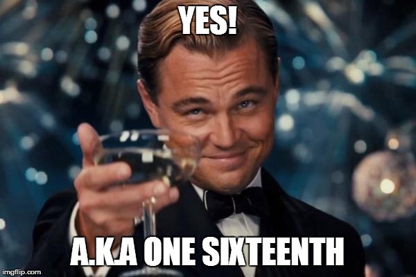 Leonardo Dicaprio Cheers Meme | YES! A.K.A ONE SIXTEENTH | image tagged in memes,leonardo dicaprio cheers | made w/ Imgflip meme maker