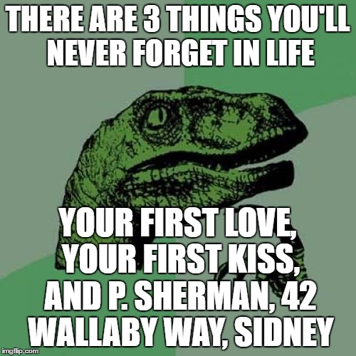 Philosoraptor | THERE ARE 3 THINGS YOU'LL NEVER FORGET IN LIFE; YOUR FIRST LOVE, YOUR FIRST KISS, AND P. SHERMAN, 42 WALLABY WAY, SIDNEY | image tagged in memes,philosoraptor,finding nemo | made w/ Imgflip meme maker