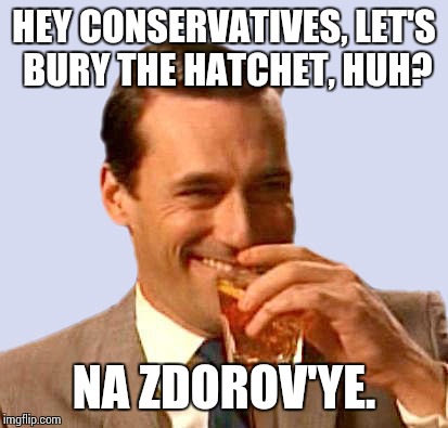 don draper laughing | HEY CONSERVATIVES, LET'S BURY THE HATCHET, HUH? NA ZDOROV'YE. | image tagged in don draper laughing,memes,fuck donald trump,fuck fox news | made w/ Imgflip meme maker