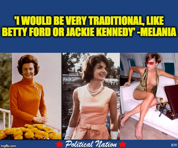 'I WOULD BE VERY TRADITIONAL, LIKE BETTY FORD OR JACKIE KENNEDY' -MELANIA  | image tagged in nevertrump,never trump,nevertrump meme,melania trump,melania trump meme,michelle melania | made w/ Imgflip meme maker