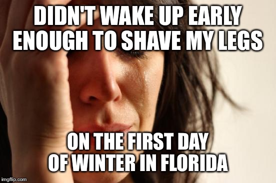 First World Problems | DIDN'T WAKE UP EARLY ENOUGH TO SHAVE MY LEGS; ON THE FIRST DAY OF WINTER IN FLORIDA | image tagged in memes,first world problems | made w/ Imgflip meme maker
