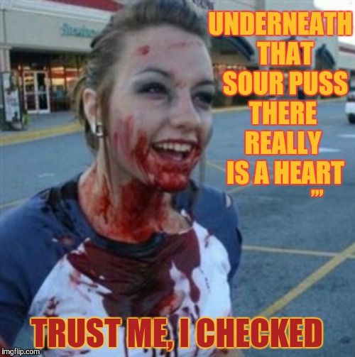 Psycho Nympho | UNDERNEATH  THAT  SOUR PUSS THERE REALLY  IS A HEART; ,,, TRUST ME, I CHECKED | image tagged in psycho nympho | made w/ Imgflip meme maker