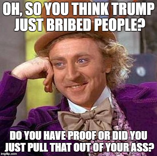 Creepy Condescending Wonka Meme | OH, SO YOU THINK TRUMP JUST BRIBED PEOPLE? DO YOU HAVE PROOF OR DID YOU JUST PULL THAT OUT OF YOUR ASS? | image tagged in memes,creepy condescending wonka | made w/ Imgflip meme maker