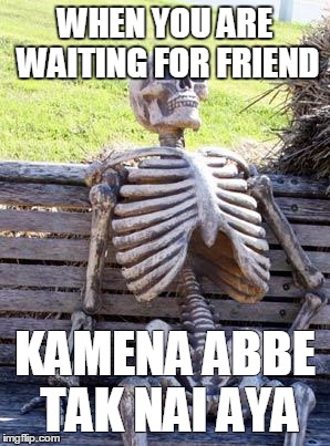 Waiting Skeleton Meme | WHEN YOU ARE WAITING FOR FRIEND; KAMENA ABBE TAK NAI AYA | image tagged in memes,waiting skeleton | made w/ Imgflip meme maker