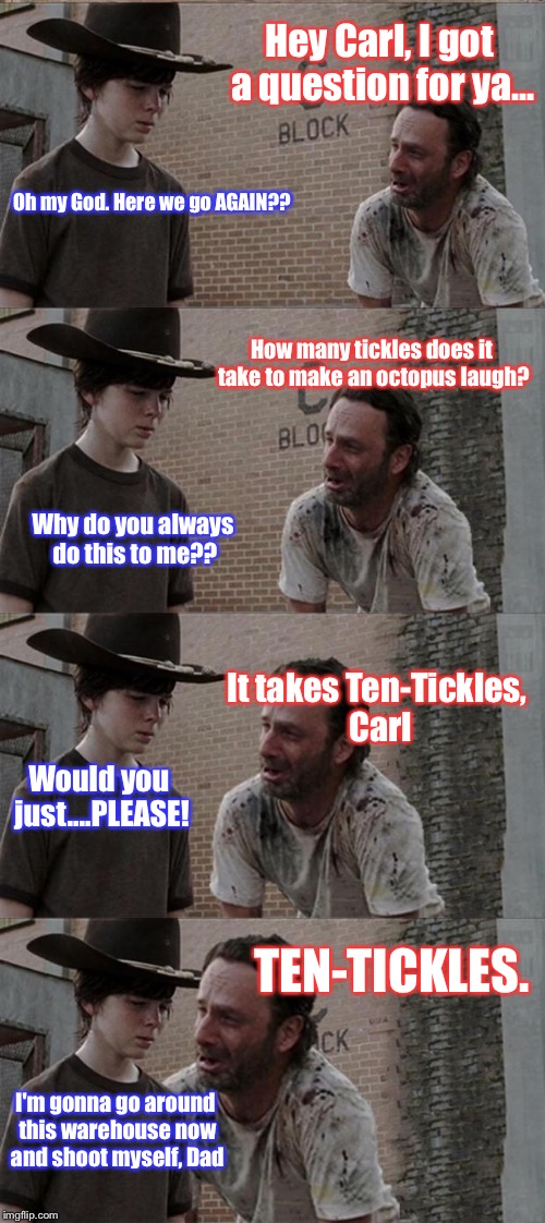 Rick and Carl Long | Hey Carl, I got a question for ya... Oh my God. Here we go AGAIN?? How many tickles does it take to make an octopus laugh? Why do you always do this to me?? It takes Ten-Tickles, Carl; Would you just....PLEASE! TEN-TICKLES. I'm gonna go around this warehouse now and shoot myself, Dad | image tagged in memes,rick and carl long | made w/ Imgflip meme maker