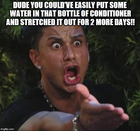 DJ Pauly D Meme | DUDE YOU COULD'VE EASILY PUT SOME WATER IN THAT BOTTLE OF CONDITIONER AND STRETCHED IT OUT FOR 2 MORE DAYS!! | image tagged in memes,dj pauly d | made w/ Imgflip meme maker