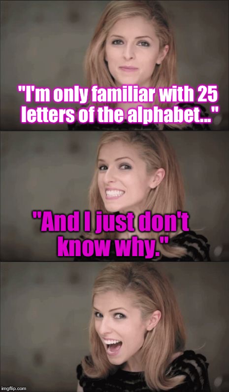 Bad Pun Anna Kendrick Meme | "I'm only familiar with 25 letters of the alphabet..."; "And I just don't know why." | image tagged in memes,bad pun anna kendrick | made w/ Imgflip meme maker