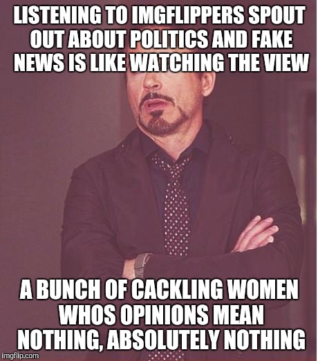 Face You Make Robert Downey Jr Meme | LISTENING TO IMGFLIPPERS SPOUT OUT ABOUT POLITICS AND FAKE NEWS IS LIKE WATCHING THE VIEW; A BUNCH OF CACKLING WOMEN WHOS OPINIONS MEAN NOTHING, ABSOLUTELY NOTHING | image tagged in memes,face you make robert downey jr | made w/ Imgflip meme maker