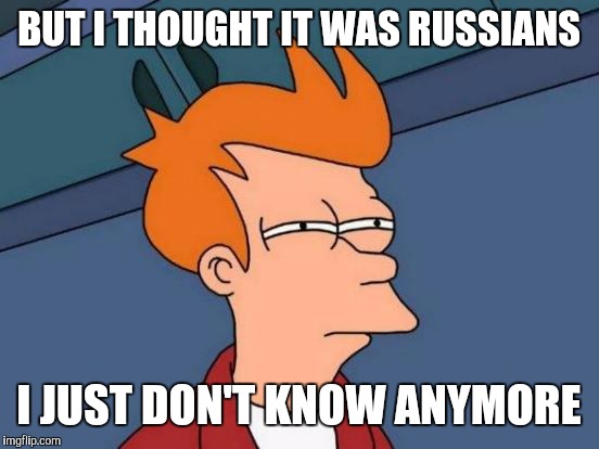 Futurama Fry Meme | BUT I THOUGHT IT WAS RUSSIANS I JUST DON'T KNOW ANYMORE | image tagged in memes,futurama fry | made w/ Imgflip meme maker
