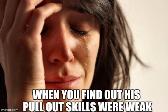 First World Problems | WHEN YOU FIND OUT HIS PULL OUT SKILLS WERE WEAK | image tagged in memes,first world problems | made w/ Imgflip meme maker