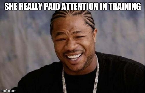 Yo Dawg Heard You Meme | SHE REALLY PAID ATTENTION IN TRAINING | image tagged in memes,yo dawg heard you | made w/ Imgflip meme maker