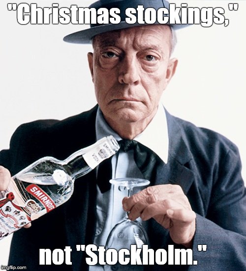 Buster vodka ad | "Christmas stockings," not "Stockholm." | image tagged in buster vodka ad | made w/ Imgflip meme maker