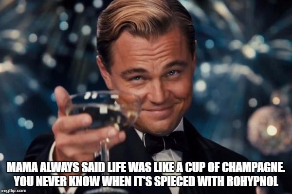 Leonardo Dicaprio Cheers | MAMA ALWAYS SAID LIFE WAS LIKE A CUP OF CHAMPAGNE. YOU NEVER KNOW WHEN IT'S SPIECED WITH ROHYPNOL | image tagged in memes,leonardo dicaprio cheers | made w/ Imgflip meme maker