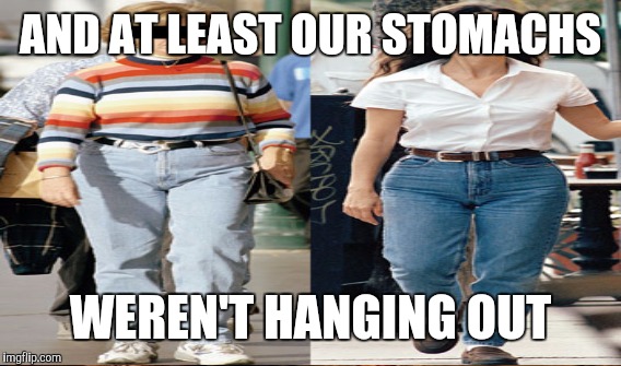 AND AT LEAST OUR STOMACHS WEREN'T HANGING OUT | made w/ Imgflip meme maker