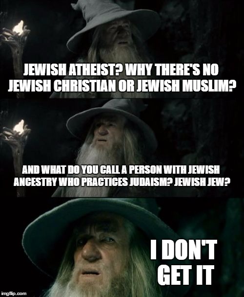 Confused Gandalf Meme | JEWISH ATHEIST? WHY THERE'S NO JEWISH CHRISTIAN OR JEWISH MUSLIM? AND WHAT DO YOU CALL A PERSON WITH JEWISH ANCESTRY WHO PRACTICES JUDAISM? JEWISH JEW? I DON'T GET IT | image tagged in confused gandalf,jewish,atheist,muslim,christian,judaism | made w/ Imgflip meme maker