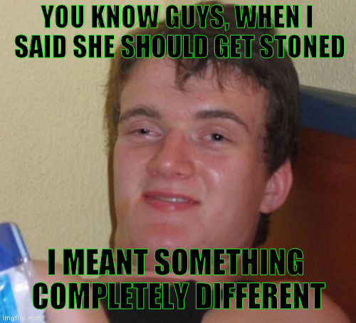 10 Guy Meme | YOU KNOW GUYS, WHEN I SAID SHE SHOULD GET STONED I MEANT SOMETHING COMPLETELY DIFFERENT | image tagged in memes,10 guy | made w/ Imgflip meme maker