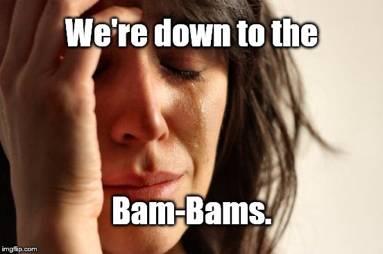 First World Problems Meme | We're down to the Bam-Bams. | image tagged in memes,first world problems | made w/ Imgflip meme maker
