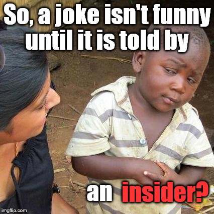 Third World Skeptical Kid Meme | So, a joke isn't funny until it is told by insider? an | image tagged in memes,third world skeptical kid | made w/ Imgflip meme maker