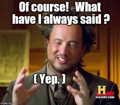 Ancient Aliens Meme | Of course!   What have I always said ? ( Yep. ) | image tagged in memes,ancient aliens | made w/ Imgflip meme maker