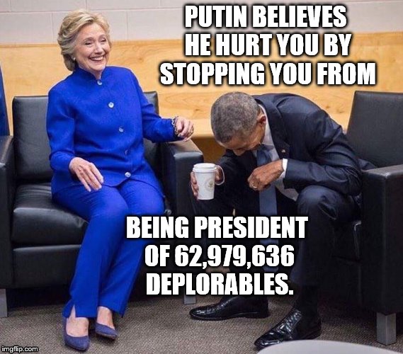 hillary obama laughing | PUTIN BELIEVES HE HURT YOU BY STOPPING YOU FROM; BEING PRESIDENT OF 62,979,636 DEPLORABLES. | image tagged in hillary obama laughing | made w/ Imgflip meme maker