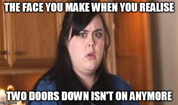 THE FACE YOU MAKE WHEN YOU REALISE; TWO DOORS DOWN ISN'T ON ANYMORE | made w/ Imgflip meme maker