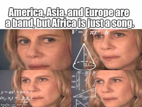 My dad always said this. I don't know why. | America, Asia, and Europe are a band, but Africa is just a song. | image tagged in confused | made w/ Imgflip meme maker