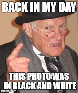 Back In My Day | BACK IN MY DAY; THIS PHOTO WAS IN BLACK AND WHITE | image tagged in memes,back in my day | made w/ Imgflip meme maker