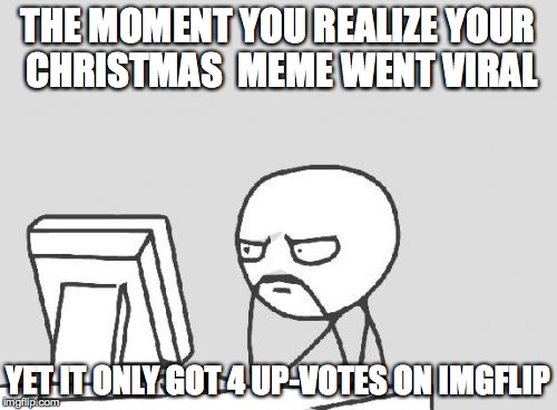 Computer Guy Meme | THE MOMENT YOU REALIZE YOUR CHRISTMAS  MEME WENT VIRAL; YET IT ONLY GOT 4 UP-VOTES ON IMGFLIP | image tagged in memes,computer guy | made w/ Imgflip meme maker