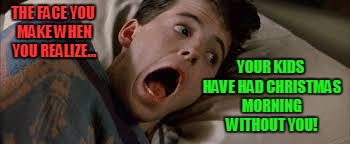 Farris bueller panic | YOUR KIDS HAVE HAD CHRISTMAS MORNING WITHOUT YOU! THE FACE YOU MAKE WHEN YOU REALIZE... | image tagged in farris bueller panic | made w/ Imgflip meme maker