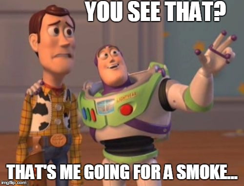 X, X Everywhere Meme | YOU SEE THAT? THAT'S ME GOING FOR A SMOKE... | image tagged in memes,x x everywhere | made w/ Imgflip meme maker