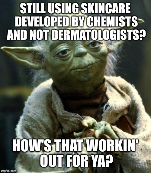 Star Wars Yoda | STILL USING SKINCARE DEVELOPED BY CHEMISTS AND NOT DERMATOLOGISTS? HOW'S THAT WORKIN' OUT FOR YA? | image tagged in memes,star wars yoda | made w/ Imgflip meme maker