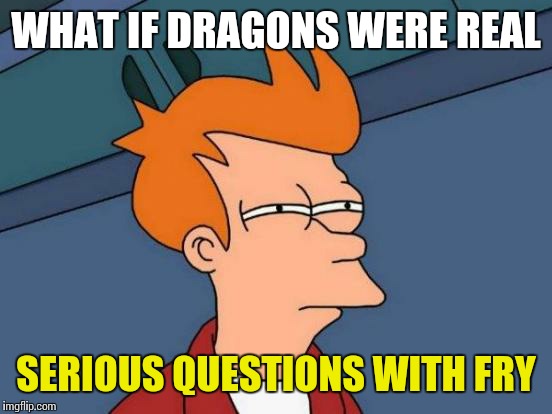 Futurama Fry | WHAT IF DRAGONS WERE REAL; SERIOUS QUESTIONS WITH FRY | image tagged in memes,futurama fry | made w/ Imgflip meme maker