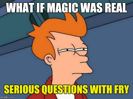 Futurama Fry | WHAT IF MAGIC WAS REAL; SERIOUS QUESTIONS WITH FRY | image tagged in memes,futurama fry | made w/ Imgflip meme maker