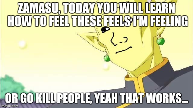 Wojak / Gowasu / Dragon Ball Super | ZAMASU, TODAY YOU WILL LEARN HOW TO FEEL THESE FEELS I'M FEELING; OR GO KILL PEOPLE, YEAH THAT WORKS... | image tagged in wojak / gowasu / dragon ball super | made w/ Imgflip meme maker