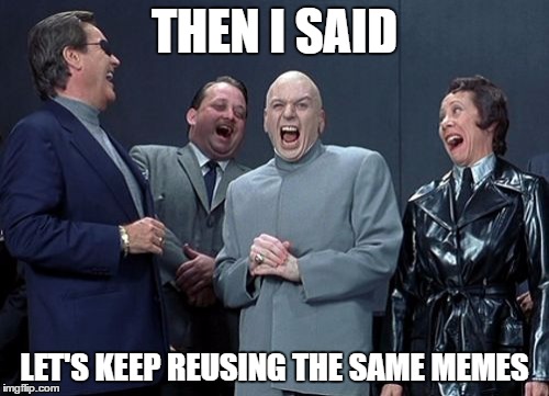 Laughing Villains Meme | THEN I SAID; LET'S KEEP REUSING THE SAME MEMES | image tagged in memes,laughing villains | made w/ Imgflip meme maker