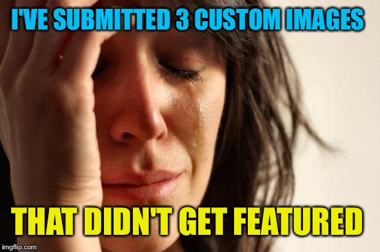 First World Problems Meme | I'VE SUBMITTED 3 CUSTOM IMAGES THAT DIDN'T GET FEATURED | image tagged in memes,first world problems | made w/ Imgflip meme maker