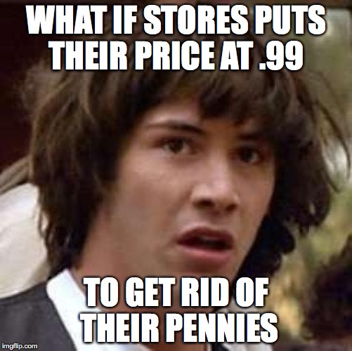 Conspiracy Keanu | WHAT IF STORES PUTS THEIR PRICE AT .99; TO GET RID OF THEIR PENNIES | image tagged in memes,conspiracy keanu | made w/ Imgflip meme maker