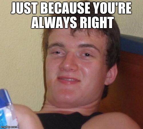 10 Guy Meme | JUST BECAUSE YOU'RE ALWAYS RIGHT | image tagged in memes,10 guy | made w/ Imgflip meme maker