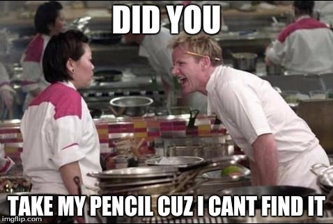 Angry Chef Gordon Ramsay | DID YOU; TAKE MY PENCIL CUZ I CANT FIND IT | image tagged in memes,angry chef gordon ramsay | made w/ Imgflip meme maker