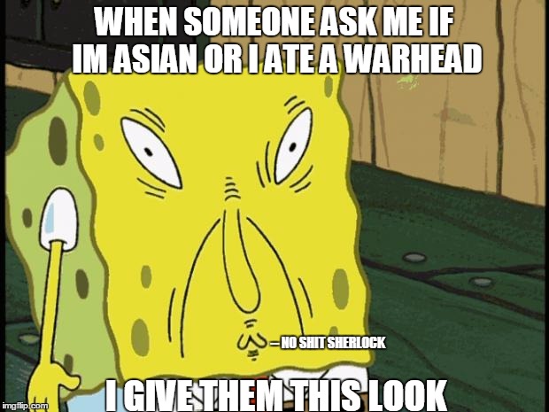 Spongebob funny face | WHEN SOMEONE ASK ME IF IM ASIAN OR I ATE A WARHEAD; -- NO SHIT SHERLOCK; I GIVE THEM THIS LOOK | image tagged in spongebob funny face,memes,asian,warhead | made w/ Imgflip meme maker