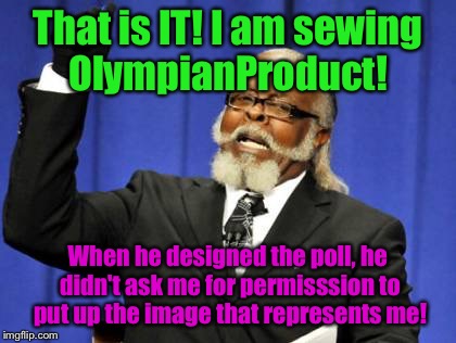 Too Damn High | That is IT! I am sewing OlympianProduct! When he designed the poll, he didn't ask me for permisssion to put up the image that represents me! | image tagged in memes,too damn high | made w/ Imgflip meme maker