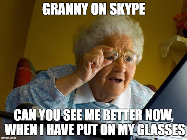Grandma Finds The Internet | GRANNY ON SKYPE; CAN YOU SEE ME BETTER NOW, WHEN I HAVE PUT ON MY GLASSES | image tagged in memes,grandma finds the internet | made w/ Imgflip meme maker