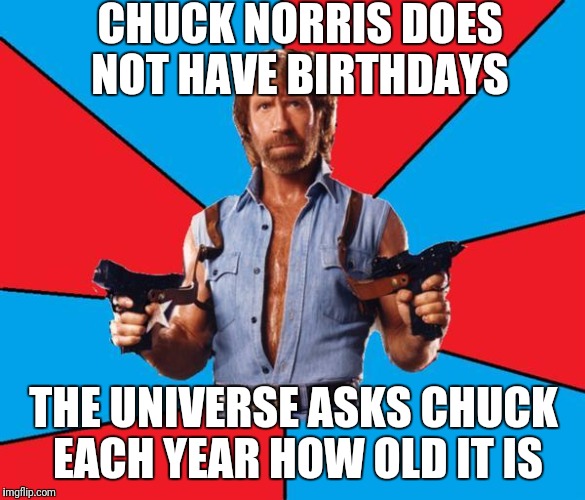 Chuck Norris With Guns | CHUCK NORRIS DOES NOT HAVE BIRTHDAYS; THE UNIVERSE ASKS CHUCK EACH YEAR HOW OLD IT IS | image tagged in memes,chuck norris with guns,chuck norris | made w/ Imgflip meme maker
