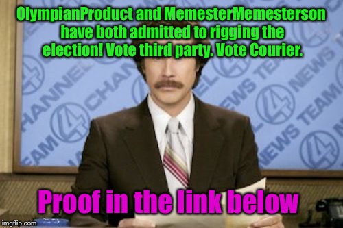 Ron Burgundy Meme | OlympianProduct and MemesterMemesterson have both admitted to rigging the election! Vote third party. Vote Courier. Proof in the link below | image tagged in memes,ron burgundy | made w/ Imgflip meme maker
