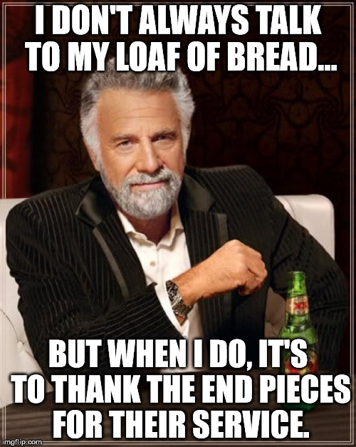 The Most Interesting Man In The World | I DON'T ALWAYS TALK TO MY LOAF OF BREAD... BUT WHEN I DO, IT'S TO THANK THE END PIECES FOR THEIR SERVICE. | image tagged in memes,the most interesting man in the world | made w/ Imgflip meme maker