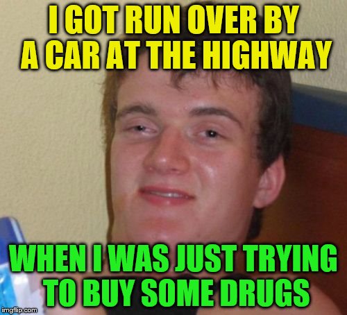 10 Guy Meme | I GOT RUN OVER BY A CAR AT THE HIGHWAY; WHEN I WAS JUST TRYING TO BUY SOME DRUGS | image tagged in memes,10 guy | made w/ Imgflip meme maker