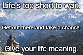 mountain view | Life's too short to wait. Get out there and take a chance. Give your life meaning. | image tagged in mountain view | made w/ Imgflip meme maker