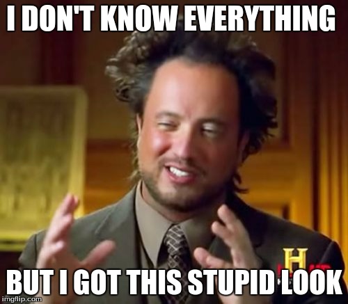 Ancient Aliens Meme | I DON'T KNOW EVERYTHING; BUT I GOT THIS STUPID LOOK | image tagged in memes,ancient aliens | made w/ Imgflip meme maker