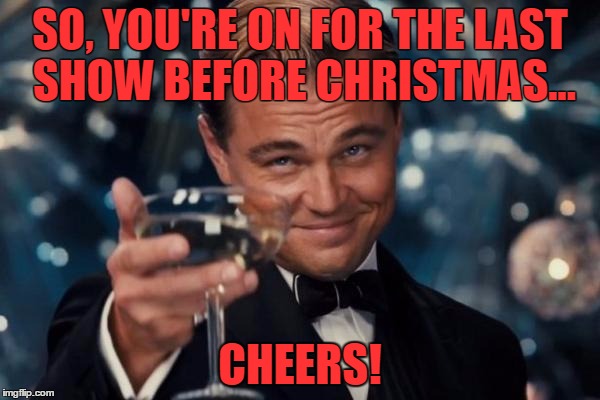 Beats Fuzion | SO, YOU'RE ON FOR THE LAST SHOW BEFORE CHRISTMAS... CHEERS! | image tagged in memes,leonardo dicaprio cheers | made w/ Imgflip meme maker