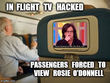 in flight | IN  FLIGHT   TV   HACKED; PASSENGERS   FORCED   TO   VIEW   ROSIE  O'DONNELL | image tagged in in flight | made w/ Imgflip meme maker